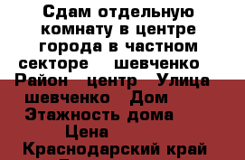 Сдам отдельную комнату в центре города в частном секторе (  шевченко) › Район ­ центр › Улица ­ шевченко › Дом ­ 28 › Этажность дома ­ 1 › Цена ­ 8 000 - Краснодарский край, Геленджик г. Недвижимость » Квартиры аренда   . Краснодарский край,Геленджик г.